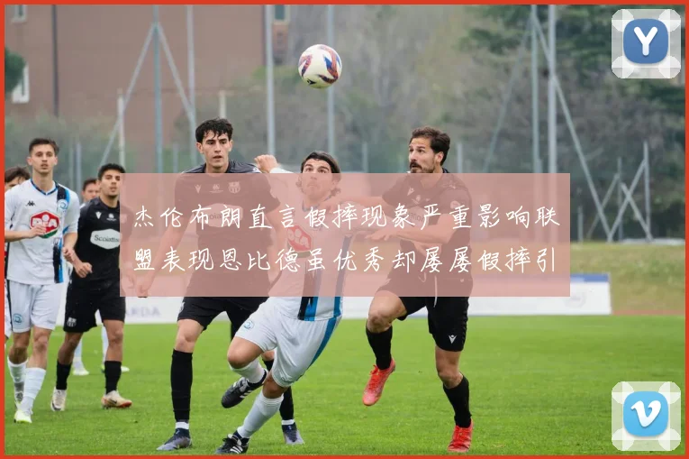 杰伦布朗直言假摔现象严重影响联盟表现恩比德虽优秀却屡屡假摔引争议