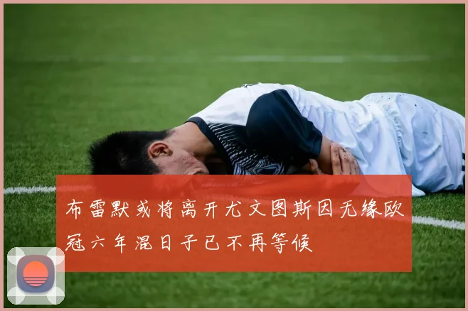 布雷默或将离开尤文图斯因无缘欧冠六年混日子已不再等候