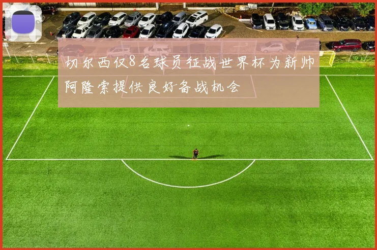切尔西仅8名球员征战世界杯为新帅阿隆索提供良好备战机会