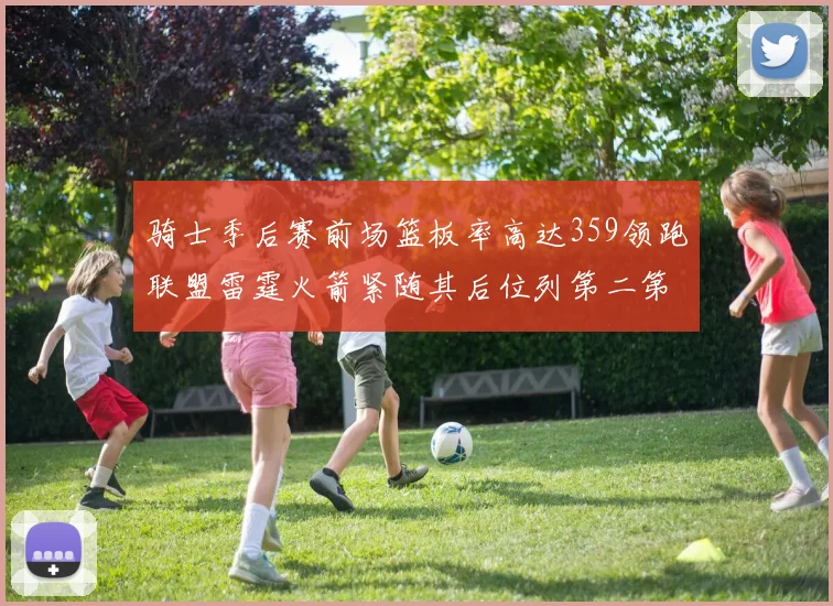 骑士季后赛前场篮板率高达359领跑联盟雷霆火箭紧随其后位列第二第三
