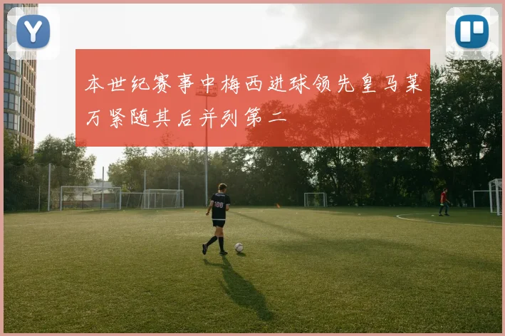 本世纪赛事中梅西进球领先皇马莱万紧随其后并列第二